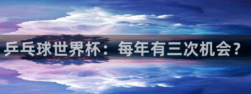 世界直播:乒乓球世界杯:每年有三次机会?