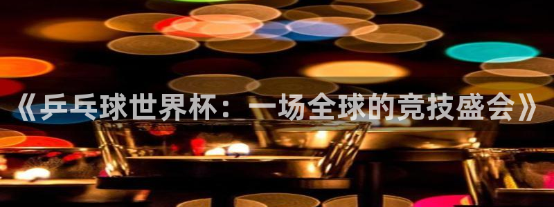 世界杯 赛程:《乒乓球世界杯:一场全球的竞技盛会》
