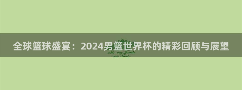 世界杯球队排名:全球篮球盛宴:2024男篮世界杯的精彩回顾与展望